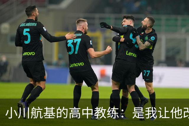 小川航基的高中教练：是我让他改踢前锋，他的进球欲望非常强烈
