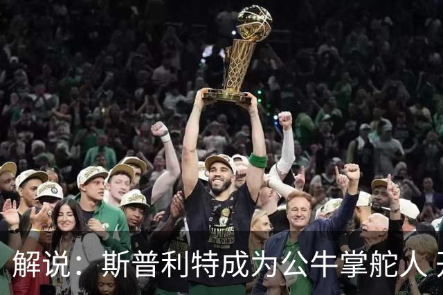 解说：斯普利特成为公牛掌舵人 开拓者老板坚信自己的运营逻辑？