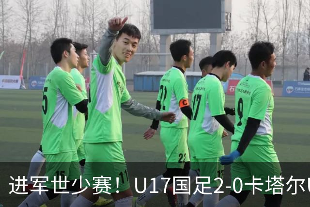 进军世少赛！U17国足2-0卡塔尔U17小组出线 何思凡破门张伯霖建功